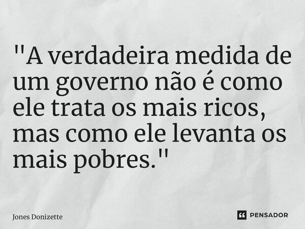 ⁠"A verdadeira medida de um governo não é como ele trata os mais ricos, mas como ele levanta os mais pobres."... Frase de Jones Donizette.