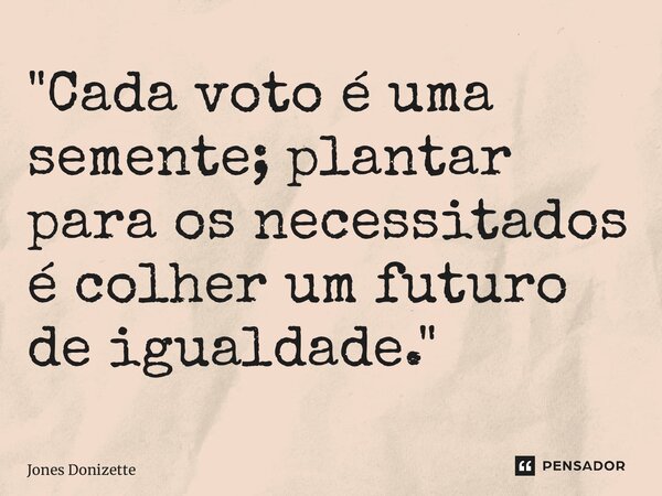 ⁠"Cada voto é uma semente; plantar para os necessitados é colher um futuro de igualdade."... Frase de Jones Donizette.