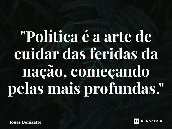 ⁠"Política é a arte de cuidar das feridas da nação, começando pelas mais profundas."... Frase de Jones Donizette.