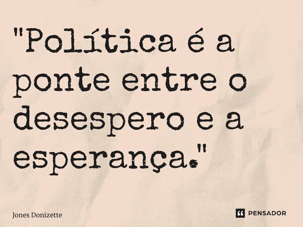 ⁠"Política é a ponte entre o desespero e a esperança."... Frase de Jones Donizette.