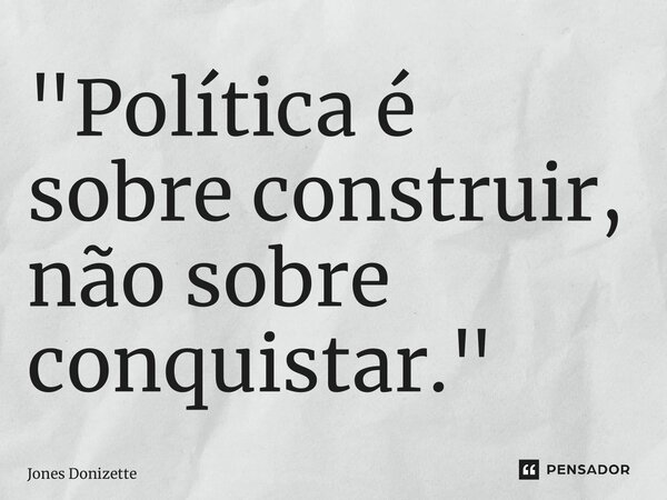 ⁠"Política é sobre construir, não sobre conquistar."... Frase de Jones Donizette.