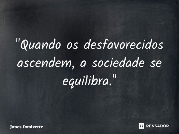 ⁠"Quando os desfavorecidos ascendem, a sociedade se equilibra."... Frase de Jones Donizette.