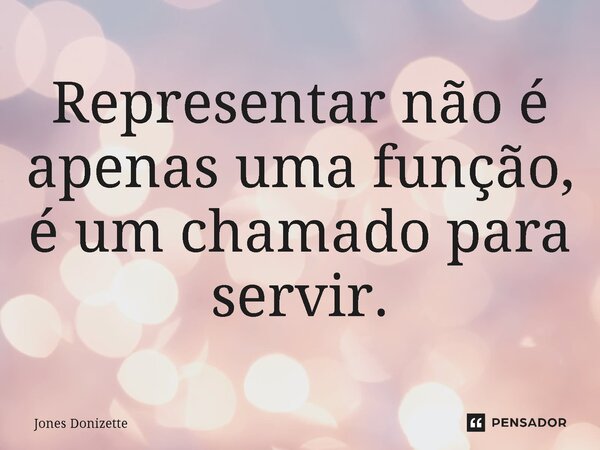 ⁠Representar não é apenas uma função, é um chamado para servir.... Frase de Jones Donizette.