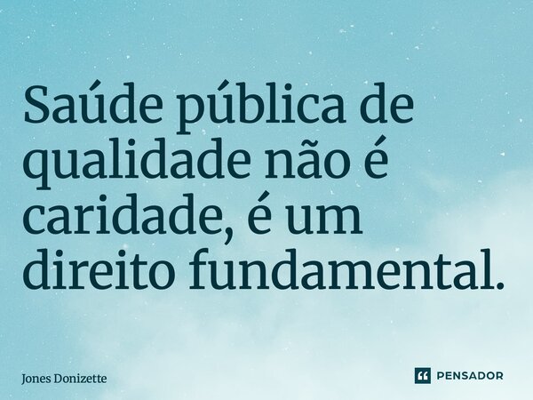 ⁠Saúde pública de qualidade não é caridade, é um direito fundamental.... Frase de Jones Donizette.