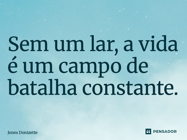 ⁠Sem um lar, a vida é um campo de batalha constante.... Frase de Jones Donizette.