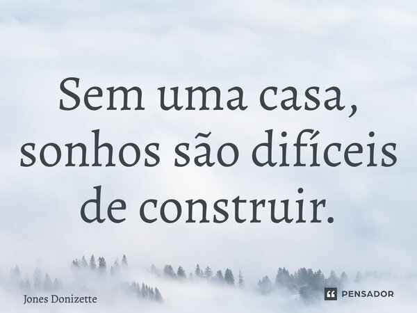 ⁠Sem uma casa, sonhos são difíceis de construir.... Frase de Jones Donizette.