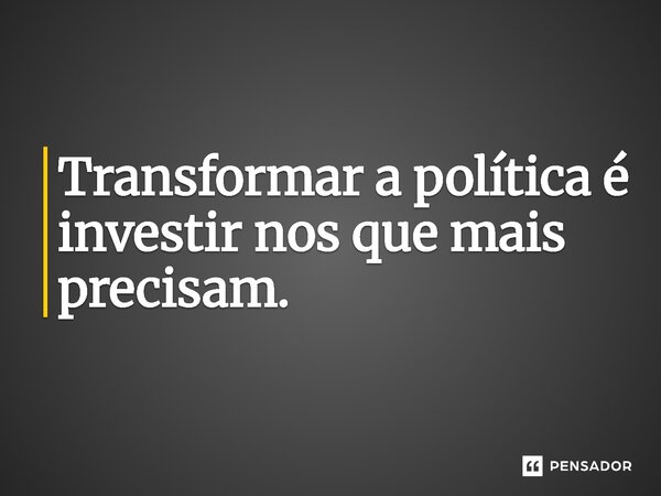 ⁠Transformar a política é investir nos que mais precisam.... Frase de Jones Donizette.