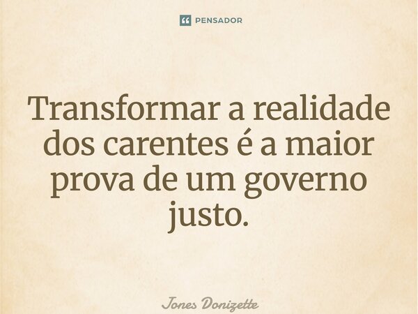 ⁠Transformar a realidade dos carentes é a maior prova de um governo justo.... Frase de Jones Donizette.