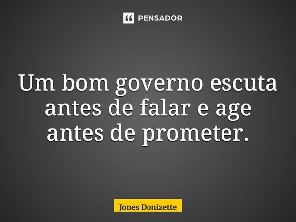 ⁠Um bom governo escuta antes de falar e age antes de prometer.... Frase de Jones Donizette.