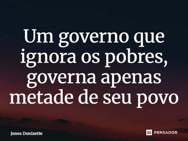 ⁠Um governo que ignora os pobres, governa apenas metade de seu povo... Frase de Jones Donizette.