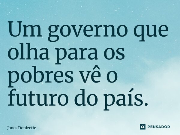 ⁠Um governo que olha para os pobres vê o futuro do país.... Frase de Jones Donizette.