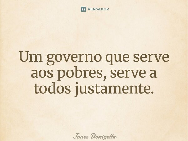 ⁠Um governo que serve aos pobres, serve a todos justamente.... Frase de Jones Donizette.
