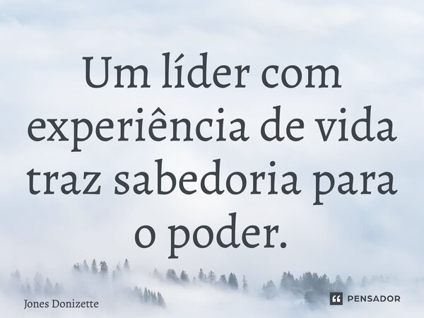 ⁠Um líder com experiência de vida traz sabedoria para o poder.... Frase de Jones Donizette.