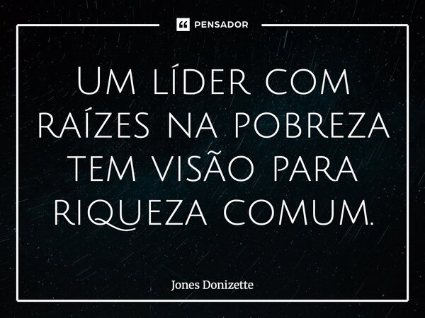 ⁠Um líder com raízes na pobreza tem visão para riqueza comum.... Frase de Jones Donizette.