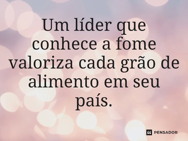 ⁠Um líder que conhece a fome valoriza cada grão de alimento em seu país.... Frase de Jones Donizette.