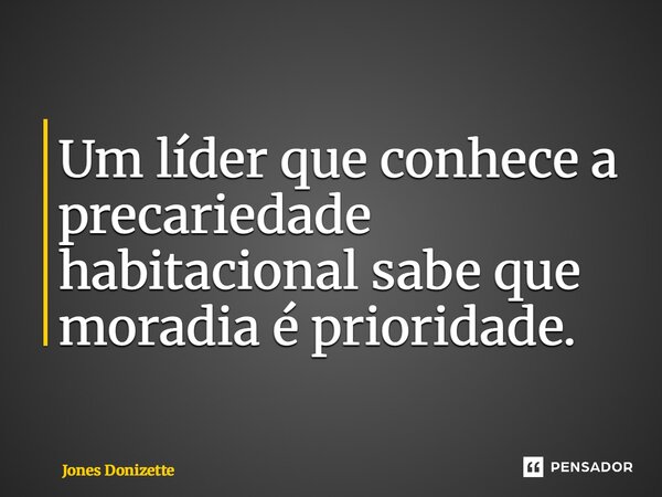 ⁠Um líder que conhece a precariedade habitacional sabe que moradia é prioridade.... Frase de Jones Donizette.