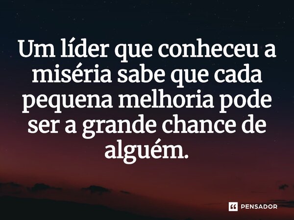 ⁠Um líder que conheceu a miséria sabe que cada pequena melhoria pode ser a grande chance de alguém.... Frase de Jones Donizette.