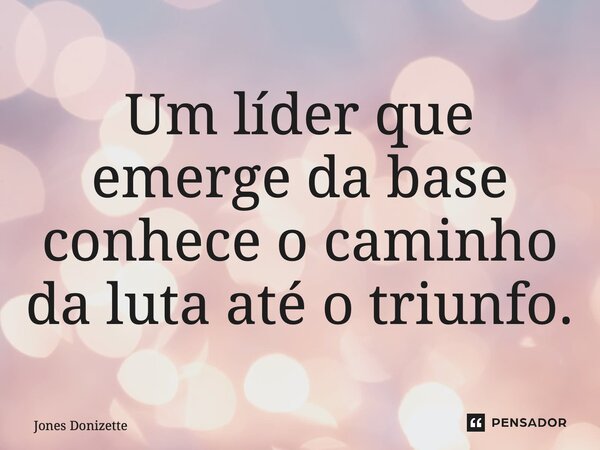 ⁠Um líder que emerge da base conhece o caminho da luta até o triunfo.... Frase de Jones Donizette.