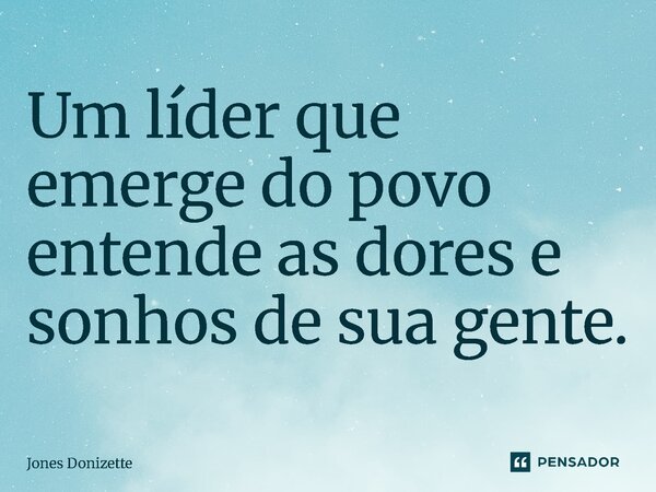 ⁠Um líder que emerge do povo entende as dores e sonhos de sua gente.... Frase de Jones Donizette.