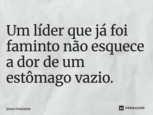 ⁠Um líder que já foi faminto não esquece a dor de um estômago vazio.... Frase de Jones Donizette.