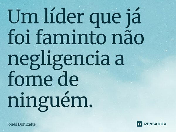 ⁠Um líder que já foi faminto não negligencia a fome de ninguém.... Frase de Jones Donizette.