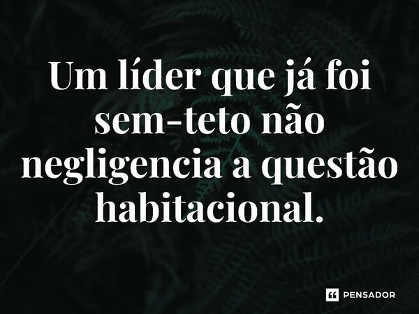 ⁠Um líder que já foi sem-teto não negligencia a questão habitacional.... Frase de Jones Donizette.