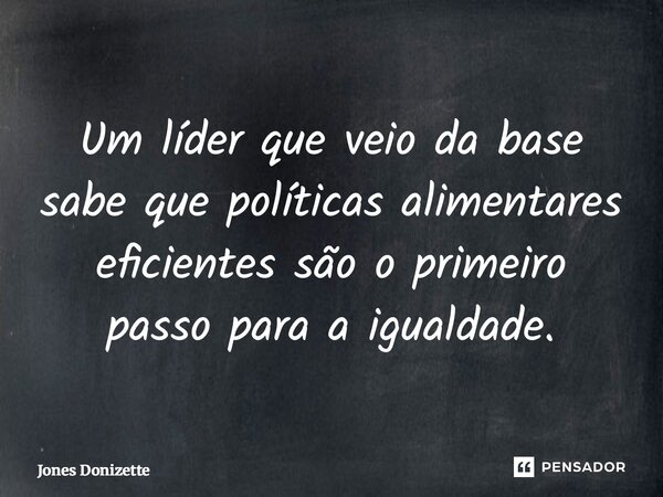 ⁠Um líder que veio da base sabe que políticas alimentares eficientes são o primeiro passo para a igualdade.... Frase de Jones Donizette.