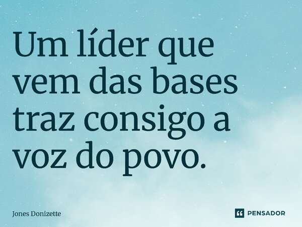 ⁠Um líder que vem das bases traz consigo a voz do povo.... Frase de Jones Donizette.