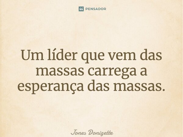 ⁠Um líder que vem das massas carrega a esperança das massas.... Frase de Jones Donizette.
