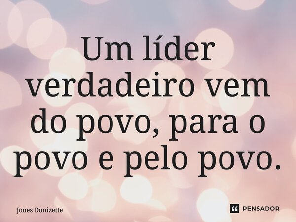 ⁠Um líder verdadeiro vem do povo, para o povo e pelo povo.... Frase de Jones Donizette.