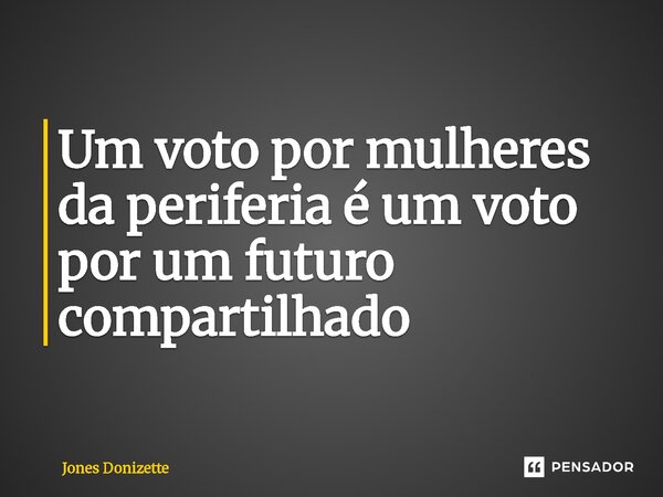 ⁠Um voto por mulheres da periferia é um voto por um futuro compartilhado... Frase de Jones Donizette.