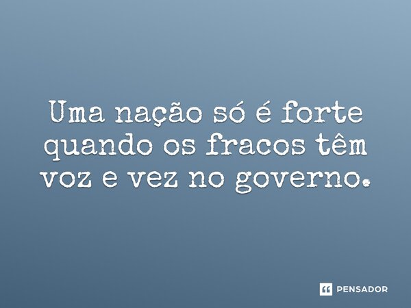 ⁠Uma nação só é forte quando os fracos têm voz e vez no governo.... Frase de Jones Donizette.