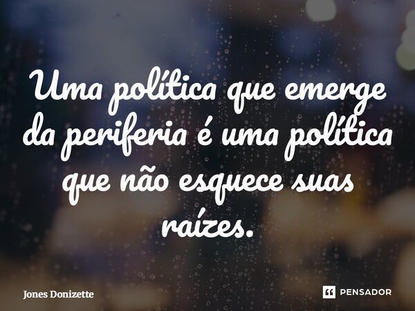⁠Uma política que emerge da periferia é uma política que não esquece suas raízes.... Frase de Jones Donizette.
