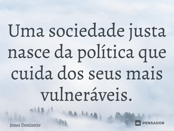 ⁠Uma sociedade justa nasce da política que cuida dos seus mais vulneráveis.... Frase de Jones Donizette.