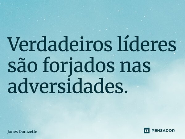 ⁠Verdadeiros líderes são forjados nas adversidades.... Frase de Jones Donizette.