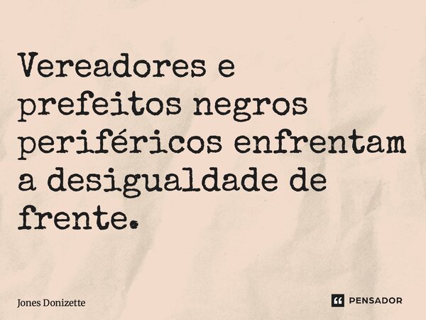 ⁠Vereadores e prefeitos negros periféricos enfrentam a desigualdade de frente.... Frase de Jones Donizette.