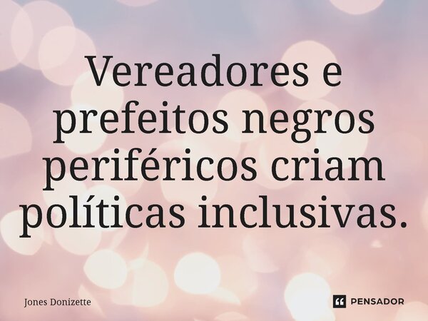 ⁠Vereadores e prefeitos negros periféricos criam políticas inclusivas.... Frase de Jones Donizette.