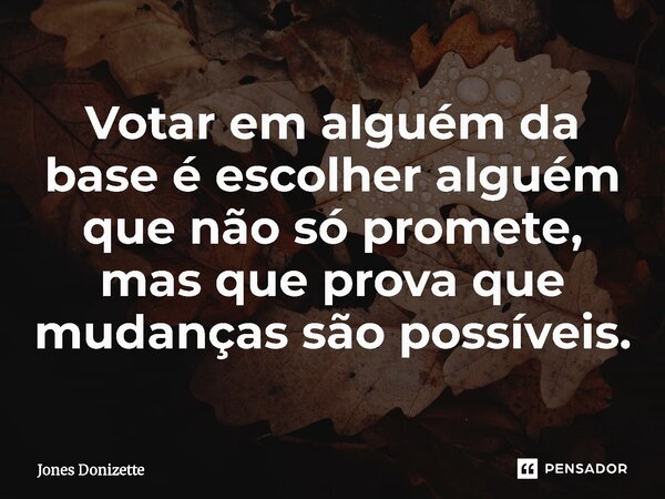 ⁠Votar em alguém da base é escolher alguém que não só promete, mas que prova que mudanças são possíveis.... Frase de Jones Donizette.