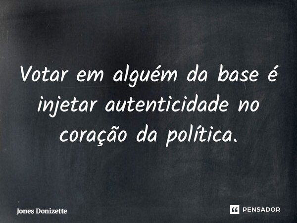 ⁠Votar em alguém da base é injetar autenticidade no coração da política.... Frase de Jones Donizette.