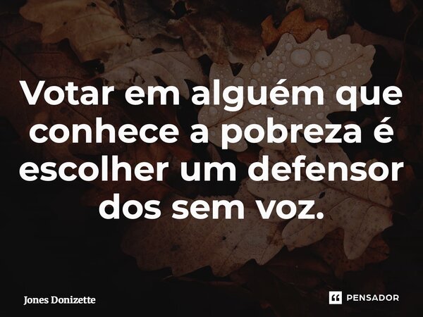 ⁠Votar em alguém que conhece a pobreza é escolher um defensor dos sem voz.... Frase de Jones Donizette.