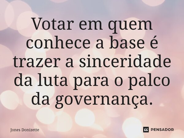 ⁠Votar em quem conhece a base é trazer a sinceridade da luta para o palco da governança.... Frase de Jones Donizette.