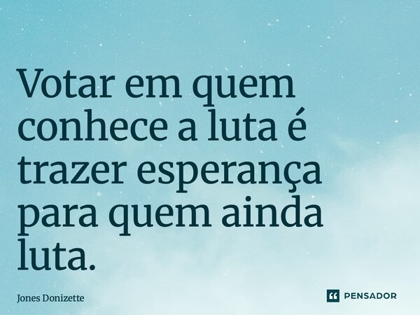 ⁠Votar em quem conhece a luta é trazer esperança para quem ainda luta.... Frase de Jones Donizette.