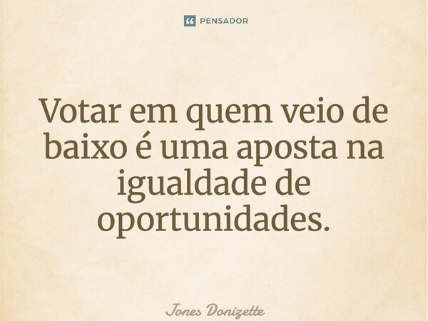 ⁠Votar em quem veio de baixo é uma aposta na igualdade de oportunidades.... Frase de Jones Donizette.