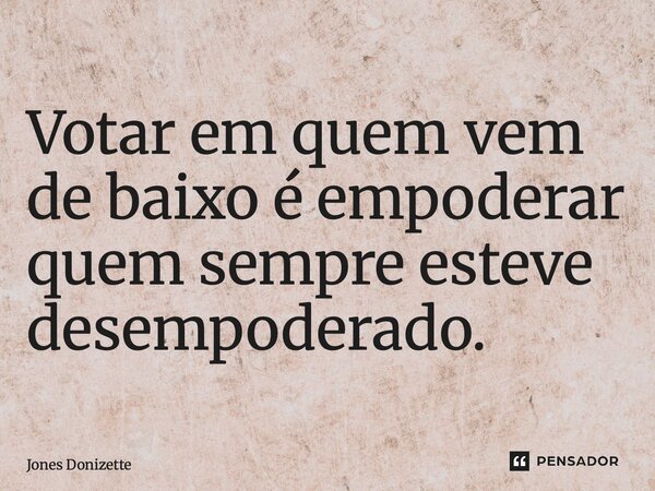 ⁠Votar em quem vem de baixo é empoderar quem sempre esteve desempoderado.... Frase de Jones Donizette.