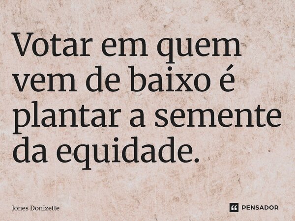 ⁠Votar em quem vem de baixo é plantar a semente da equidade.... Frase de Jones Donizette.