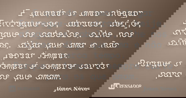 E quando o amor chegar Entregue-se, abrace, beije, afague os cabelos, olhe nos olhos, diga que ama e não perca tempo. Porque o tempo é sempre curto para os que ... Frase de Jones Neves.