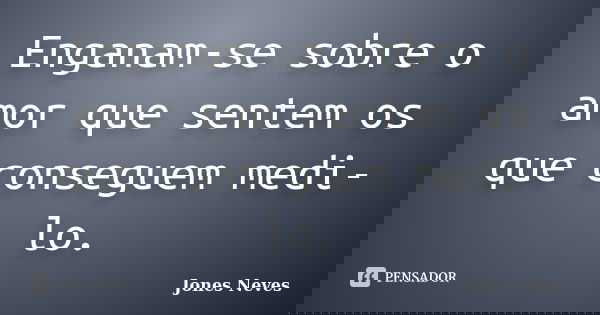 Enganam-se sobre o amor que sentem os que conseguem medi-lo.... Frase de Jones Neves.
