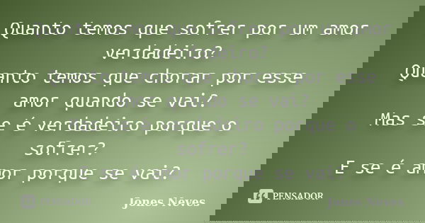 Quanto temos que sofrer por um amor verdadeiro? Quanto temos que chorar por esse amor quando se vai? Mas se é verdadeiro porque o sofrer? E se é amor porque se ... Frase de Jones Neves.