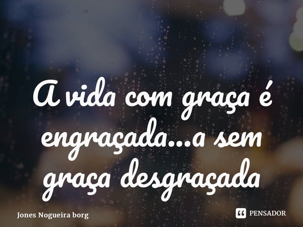 ⁠A vida com graça é engraçada...a sem graça desgraçada... Frase de Jones Nogueira Borges.