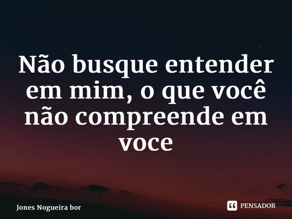 ⁠Não busque entender em mim, o que você não compreende em você... Frase de Jones Nogueira Borges.